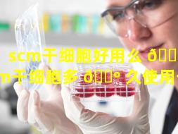 scm干细胞好用么 🐼 （scm干细胞多 🐺 久使用一次）